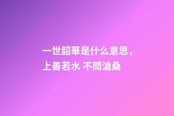 一世韶華是什么意思，上善若水 不問滄桑-第1張-觀點-玄機派